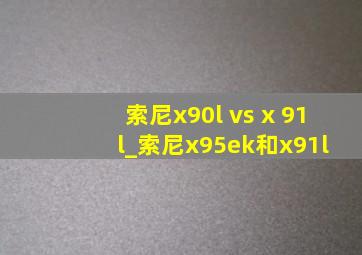 索尼x90l vs x 91 l_索尼x95ek和x91l